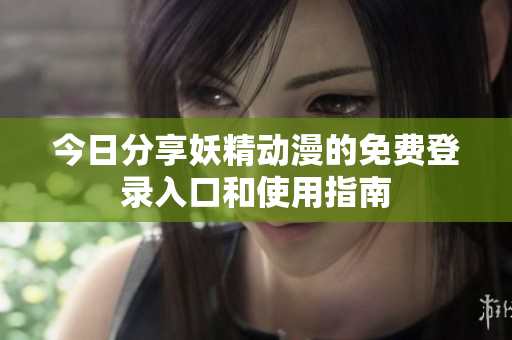 今日分享妖精动漫的免费登录入口和使用指南