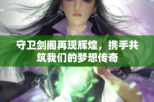 守卫剑阁再现辉煌，携手共筑我们的梦想传奇