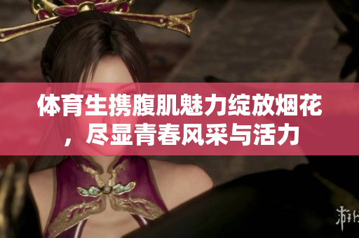 体育生携腹肌魅力绽放烟花，尽显青春风采与活力
