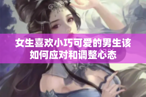女生喜欢小巧可爱的男生该如何应对和调整心态