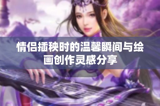 情侣插秧时的温馨瞬间与绘画创作灵感分享