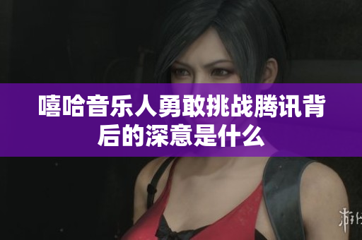 嘻哈音乐人勇敢挑战腾讯背后的深意是什么