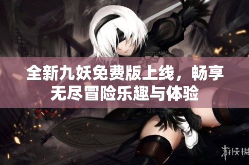 全新九妖免费版上线，畅享无尽冒险乐趣与体验