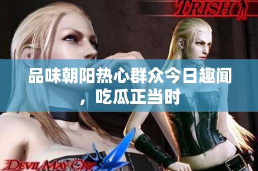 品味朝阳热心群众今日趣闻，吃瓜正当时