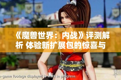 《魔兽世界：内战》评测解析 体验新扩展包的惊喜与挑战