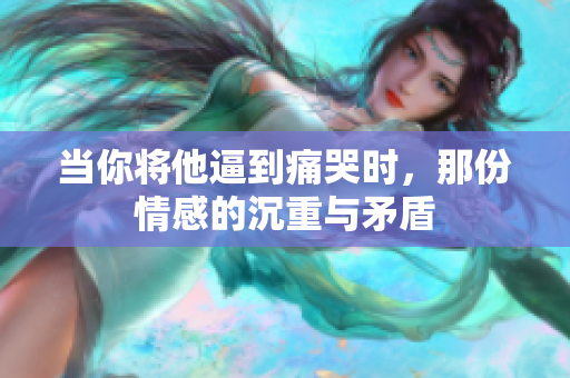 当你将他逼到痛哭时，那份情感的沉重与矛盾