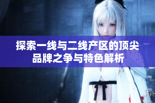探索一线与二线产区的顶尖品牌之争与特色解析