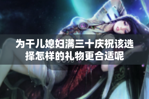 为干儿媳妇满三十庆祝该选择怎样的礼物更合适呢
