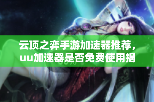 云顶之弈手游加速器推荐，uu加速器是否免费使用揭秘