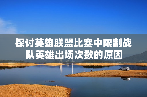 探讨英雄联盟比赛中限制战队英雄出场次数的原因