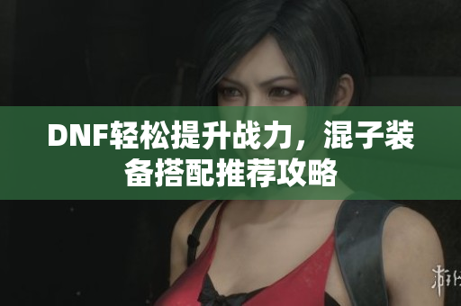 DNF轻松提升战力，混子装备搭配推荐攻略