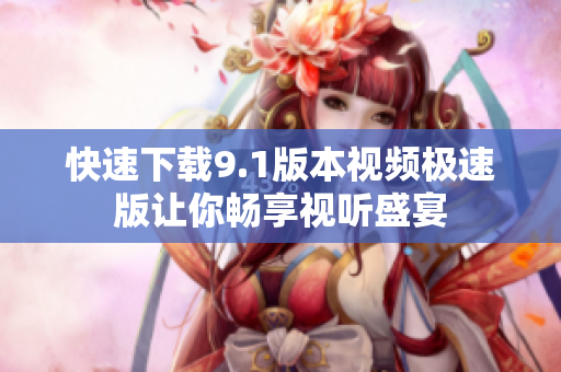 快速下载9.1版本视频极速版让你畅享视听盛宴