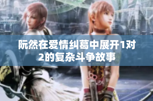 阮然在爱情纠葛中展开1对2的复杂斗争故事