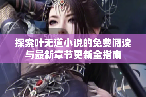 探索叶无道小说的免费阅读与最新章节更新全指南