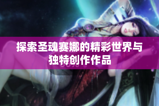 探索圣魂赛娜的精彩世界与独特创作作品