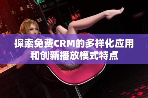探索免费CRM的多样化应用和创新播放模式特点