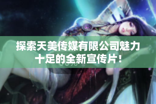 探索天美传媒有限公司魅力十足的全新宣传片！