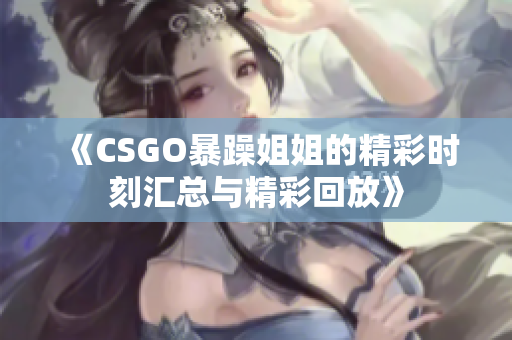 《CSGO暴躁姐姐的精彩时刻汇总与精彩回放》
