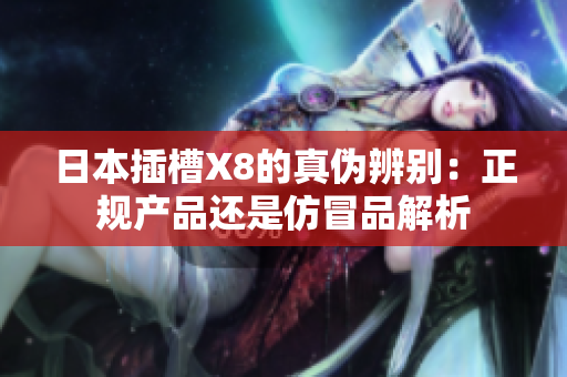日本插槽X8的真伪辨别：正规产品还是仿冒品解析