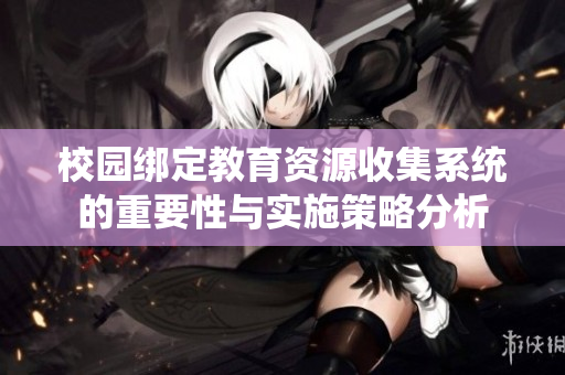 校园绑定教育资源收集系统的重要性与实施策略分析
