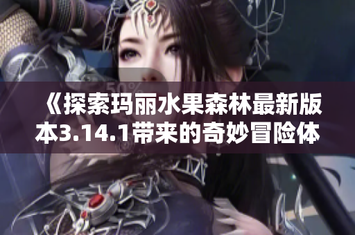 《探索玛丽水果森林最新版本3.14.1带来的奇妙冒险体验》