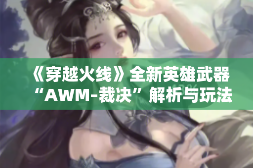《穿越火线》全新英雄武器“AWM–裁决”解析与玩法探讨