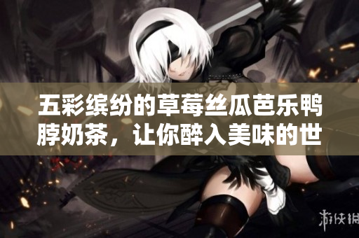 五彩缤纷的草莓丝瓜芭乐鸭脖奶茶，让你醉入美味的世界