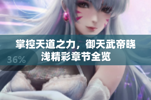 掌控天道之力，御天武帝晓浅精彩章节全览