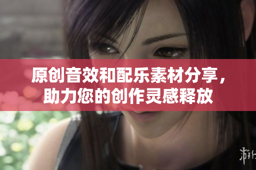原创音效和配乐素材分享，助力您的创作灵感释放