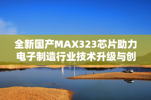 全新国产MAX323芯片助力电子制造行业技术升级与创新