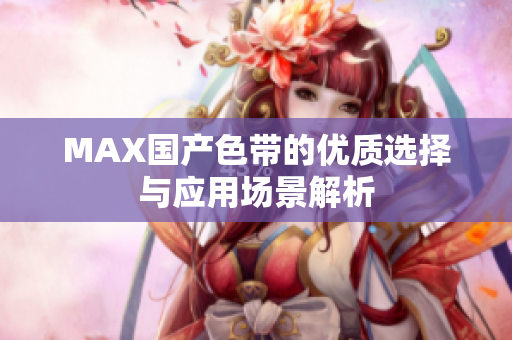 MAX国产色带的优质选择与应用场景解析