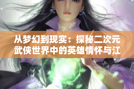 从梦幻到现实：探秘二次元武侠世界中的英雄情怀与江湖历程