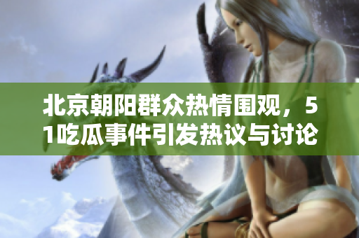 北京朝阳群众热情围观，51吃瓜事件引发热议与讨论