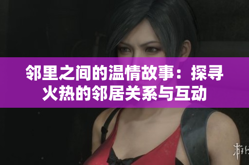 邻里之间的温情故事：探寻火热的邻居关系与互动