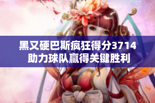 黑又硬巴斯疯狂得分3714 助力球队赢得关键胜利