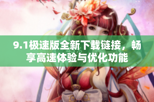 9.1极速版全新下载链接，畅享高速体验与优化功能