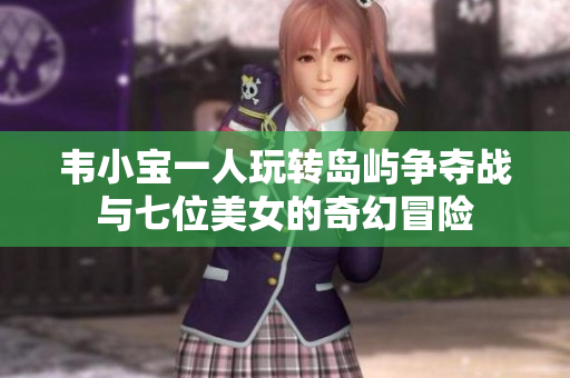 韦小宝一人玩转岛屿争夺战与七位美女的奇幻冒险