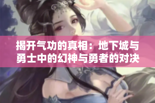 揭开气功的真相：地下城与勇士中的幻神与勇者的对决