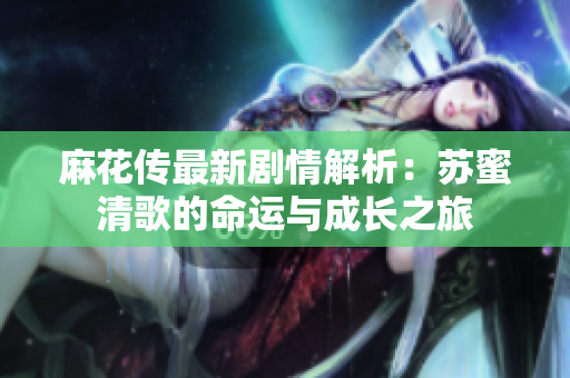 麻花传最新剧情解析：苏蜜清歌的命运与成长之旅