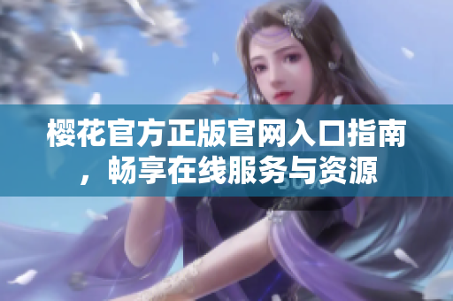 樱花官方正版官网入口指南，畅享在线服务与资源