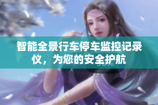 智能全景行车停车监控记录仪，为您的安全护航