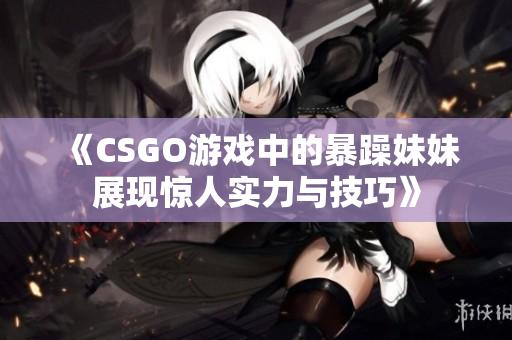 《CSGO游戏中的暴躁妹妹展现惊人实力与技巧》
