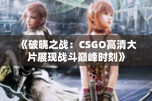 《破晓之战：CSGO高清大片展现战斗巅峰时刻》
