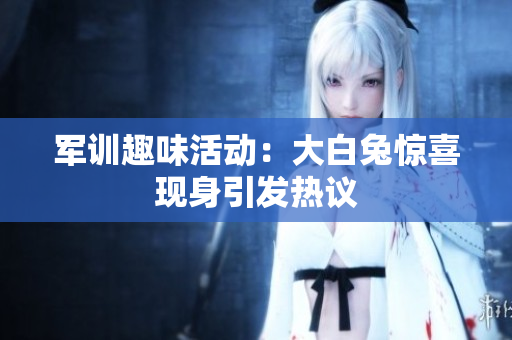 军训趣味活动：大白兔惊喜现身引发热议