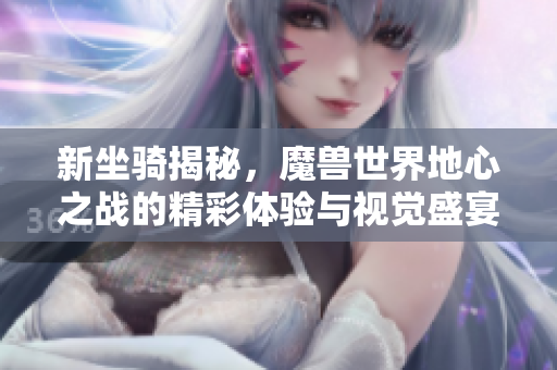 新坐骑揭秘，魔兽世界地心之战的精彩体验与视觉盛宴
