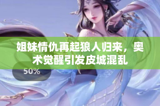 姐妹情仇再起狼人归来，奥术觉醒引发皮城混乱