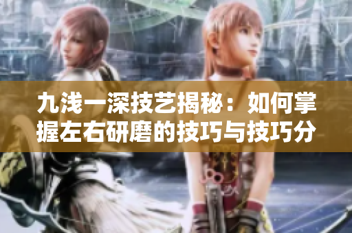 九浅一深技艺揭秘：如何掌握左右研磨的技巧与技巧分析