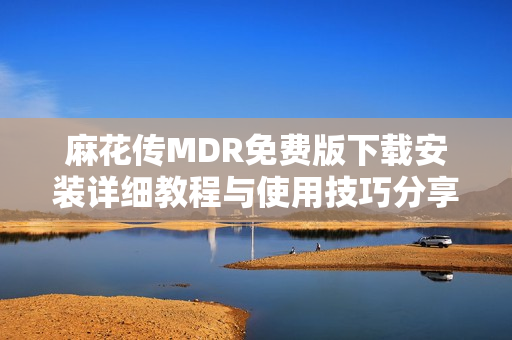 麻花传MDR免费版下载安装详细教程与使用技巧分享