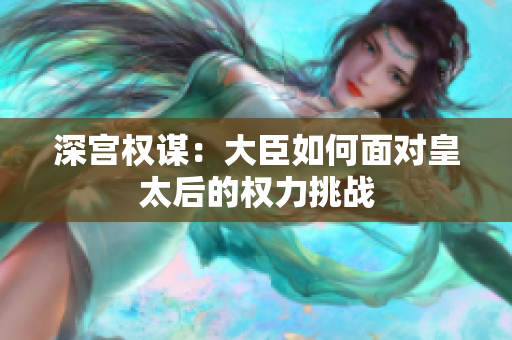 深宫权谋：大臣如何面对皇太后的权力挑战