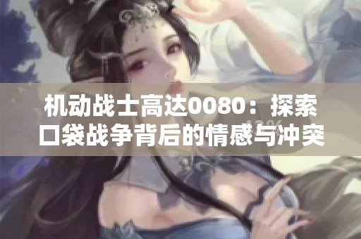 机动战士高达0080：探索口袋战争背后的情感与冲突